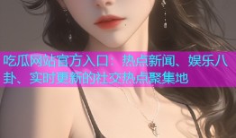 吃瓜网站官方入口：热点新闻、娱乐八卦、实时更新的社交热点聚集地
