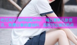 吃瓜网51爆料呱呱wiwi：每日更新八卦资讯，免费分享明星爆料，实时讨论娱乐热点