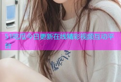 51吃瓜今日更新在线精彩视频互动平台