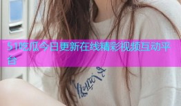 51吃瓜今日更新在线精彩视频互动平台