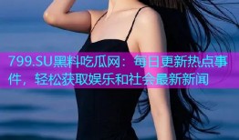 799.SU黑料吃瓜网：每日更新热点事件，轻松获取娱乐和社会最新新闻