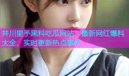 井川里予黑料吃瓜网站：最新网红爆料大全，实时更新热点事件