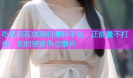 吃瓜网在线黑料爆料平台，正能量不打烊，实时更新热点事件
