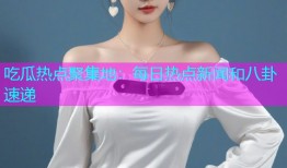 吃瓜热点聚集地：每日热点新闻和八卦速递