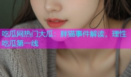 吃瓜网热门大瓜：胖猫事件解读，理性吃瓜第一线
