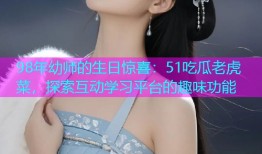 98年幼师的生日惊喜：51吃瓜老虎菜，探索互动学习平台的趣味功能