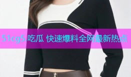 51cg5.吃瓜 快速爆料全网最新热点