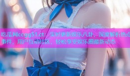 吃瓜网ccgg51.ct：实时更新娱乐八卦，深度解析热点事件，用户互动社区，轻松享受娱乐圈最新动态