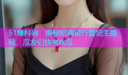 51爆料网：揭秘招商银行管培生隐私，瓜友们快来吃瓜