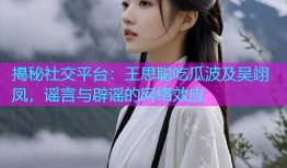 揭秘社交平台：王思聪吃瓜波及吴翊凤，谣言与辟谣的网络效应