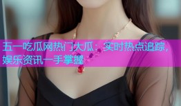 五一吃瓜网热门大瓜：实时热点追踪，娱乐资讯一手掌握