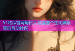 51吃瓜官网每日大瓜速递个性化娱乐资讯互动社区