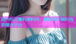 国内吃瓜爆料黑料网：最新网红黑料独家曝光平台