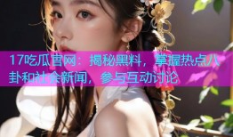 17吃瓜官网：揭秘黑料，掌握热点八卦和社会新闻，参与互动讨论