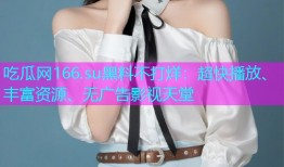 吃瓜网166.su黑料不打烊：超快播放、丰富资源、无广告影视天堂