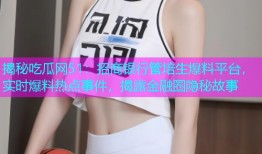 揭秘吃瓜网51：招商银行管培生爆料平台，实时爆料热点事件，揭露金融圈隐秘故事