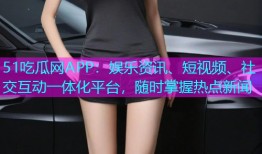 51吃瓜网APP：娱乐资讯、短视频、社交互动一体化平台，随时掌握热点新闻