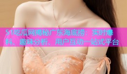 51吃瓜网揭秘广东海底捞：实时爆料、趣味分析、用户互动一站式平台