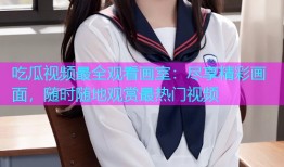 吃瓜视频最全观看画室：尽享精彩画面，随时随地观赏最热门视频