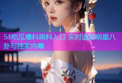 51吃瓜爆料黑料入口 实时追踪明星八卦与独家内幕