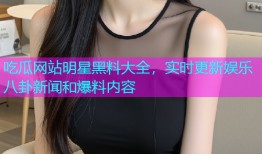 吃瓜网站明星黑料大全，实时更新娱乐八卦新闻和爆料内容