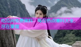 吃瓜网免费黑料：每日热点爆料大全，尽在掌握