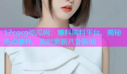 17cgcg吃瓜网：爆料黑料平台，揭秘热点事件，实时更新八卦新闻