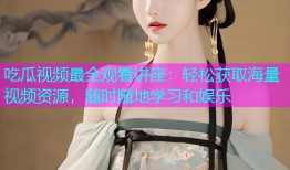 吃瓜视频最全观看讲座：轻松获取海量视频资源，随时随地学习和娱乐