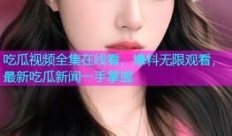 吃瓜视频全集在线看，爆料无限观看，最新吃瓜新闻一手掌握