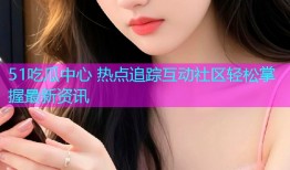 51吃瓜中心 热点追踪互动社区轻松掌握最新资讯