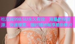 吃瓜网998.SU永久有效：海量影视资源，快速搜索，随时随地畅享最新影片