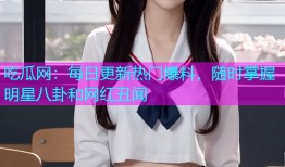 吃瓜网：每日更新热门爆料，随时掌握明星八卦和网红丑闻