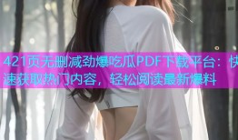 421页无删减劲爆吃瓜PDF下载平台：快速获取热门内容，轻松阅读最新爆料