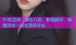 91吃瓜网：娱乐八卦、影视剧评、明星动态一站式资讯平台