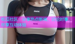 吃瓜社区：分享热点新闻，讨论时事，尽享互动体验
