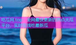 吃瓜网.top：全网最快更新的热点大瓜平台，实时在线吃最新瓜