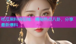 吃瓜黑料网在线：揭秘热点八卦，分享最新爆料