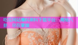 吃瓜网站爆料黑料下载平台：揭秘八卦，尽在掌握