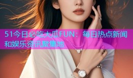 51今日必吃大瓜FUN：每日热点新闻和娱乐资讯聚集地