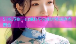 51吃瓜张一山爆料平台实时互动热点聚合