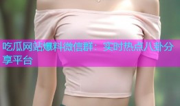 吃瓜网站爆料微信群：实时热点八卦分享平台