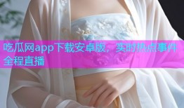 吃瓜网app下载安卓版，实时热点事件全程直播