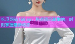 吃瓜网站168.su：热点资讯聚集地，时刻掌握最新动态