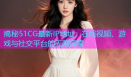 揭秘51CG最新IP地址：在线视频、游戏与社交平台的无限探索