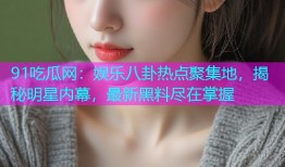 91吃瓜网：娱乐八卦热点聚集地，揭秘明星内幕，最新黑料尽在掌握