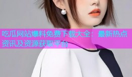 吃瓜网站爆料免费下载大全：最新热点资讯及资源获取平台