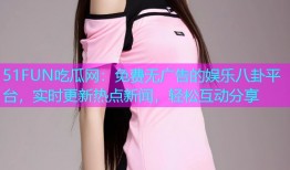 51FUN吃瓜网：免费无广告的娱乐八卦平台，实时更新热点新闻，轻松互动分享