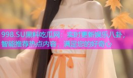 998.SU黑料吃瓜网：实时更新娱乐八卦，智能推荐热点内容，满足您的好奇心