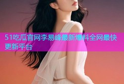 51吃瓜官网李易峰最新爆料全网最快更新平台