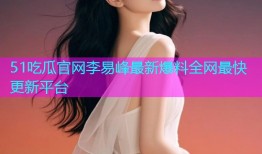 51吃瓜官网李易峰最新爆料全网最快更新平台